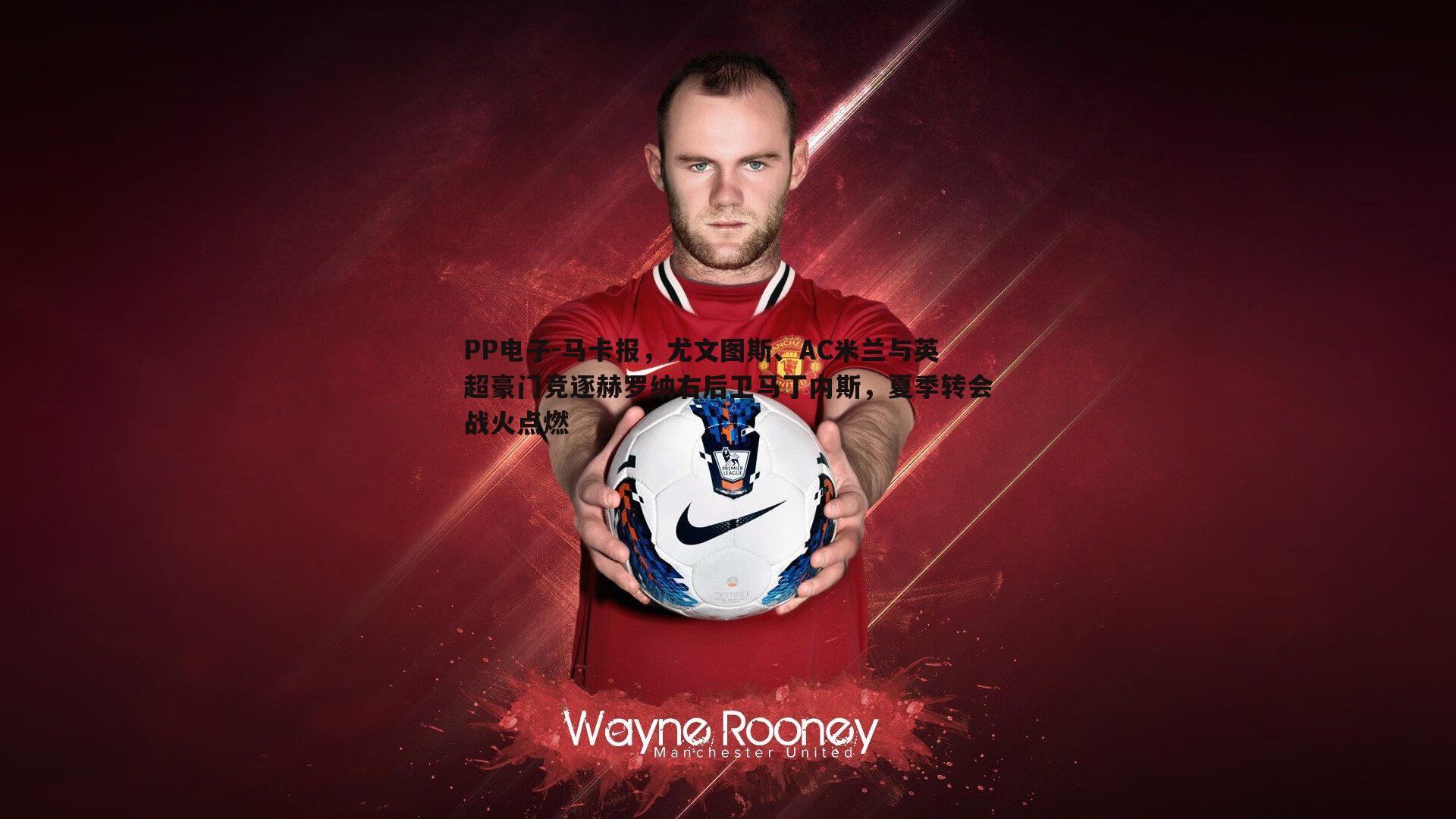 马卡报，尤文图斯、AC米兰与英超豪门竞逐赫罗纳右后卫马丁内斯，夏季转会战火点燃